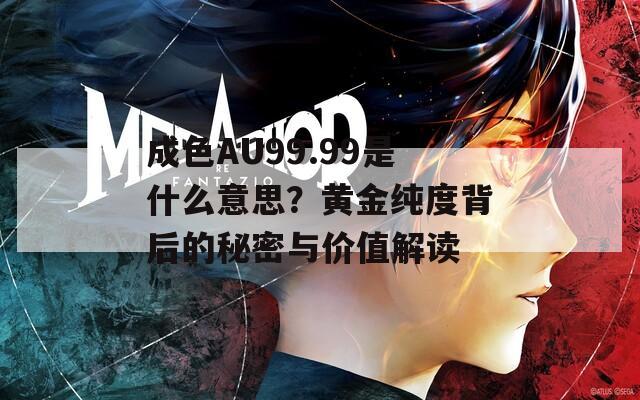 成色AU99.99是什么意思？黃金純度背后的秘密與價值解讀
