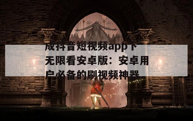 成抖音短視頻app下無限看安卓版：安卓用戶必備的刷視頻神器