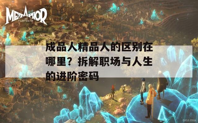 成品人精品人的區(qū)別在哪里？拆解職場與人生的進階密碼