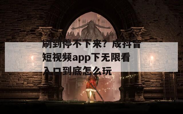 刷到停不下來(lái)？成抖音短視頻app下無(wú)限看入口到底怎么玩