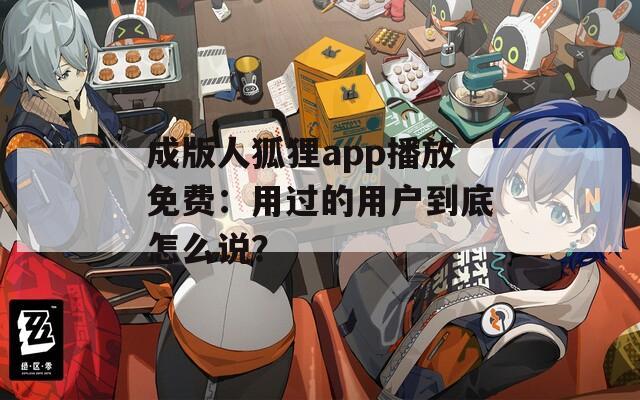 成版人狐貍app播放免費(fèi)：用過的用戶到底怎么說？