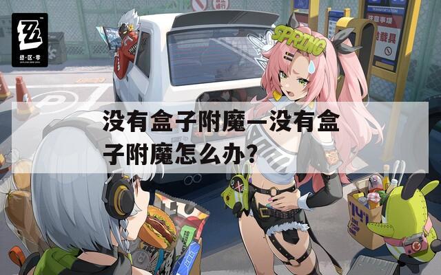 沒有盒子附魔—沒有盒子附魔怎么辦？