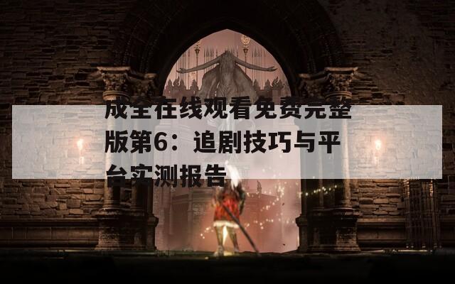 成全在線觀看免費完整版第6：追劇技巧與平臺實測報告