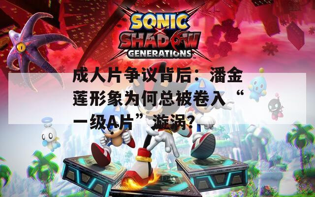 成人片爭議背后：潘金蓮形象為何總被卷入“一級A片”漩渦？