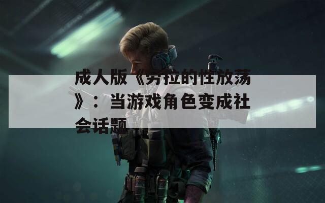 成人版《勞拉的性放蕩》：當(dāng)游戲角色變成社會(huì)話題