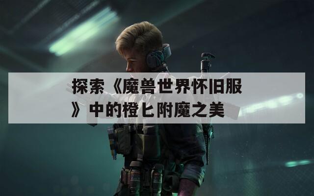 探索《魔獸世界懷舊服》中的橙匕附魔之美
