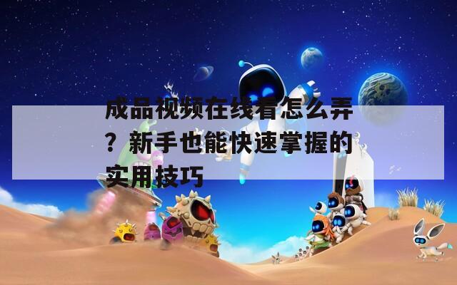 成品視頻在線(xiàn)看怎么弄？新手也能快速掌握的實(shí)用技巧