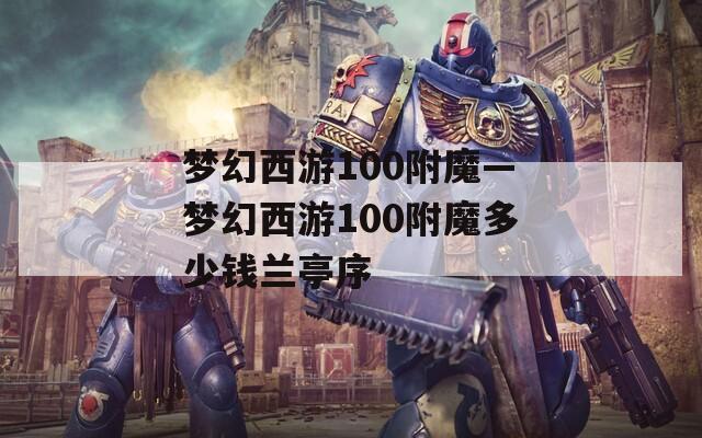 夢幻西游100附魔—夢幻西游100附魔多少錢蘭亭序
