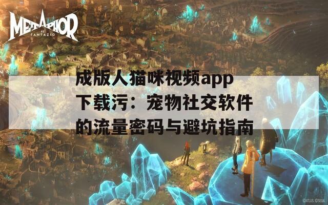 成版人貓咪視頻app下載污：寵物社交軟件的流量密碼與避坑指南