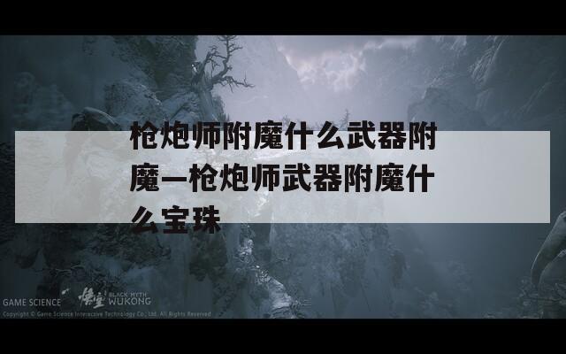 槍炮師附魔什么武器附魔—槍炮師武器附魔什么寶珠