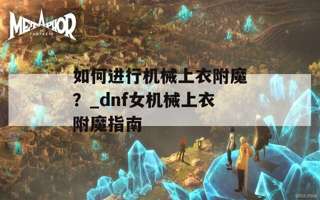 如何進(jìn)行機(jī)械上衣附魔？_dnf女機(jī)械上衣附魔指南