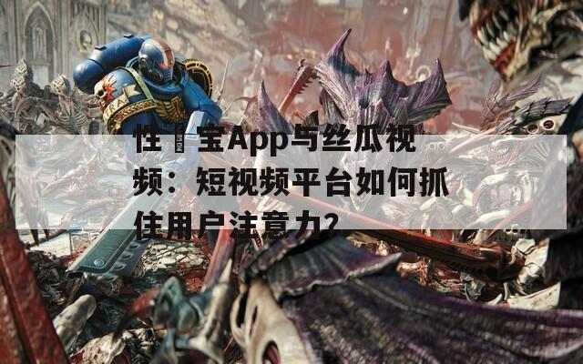 性愊寶App與絲瓜視頻：短視頻平臺如何抓住用戶注意力？
