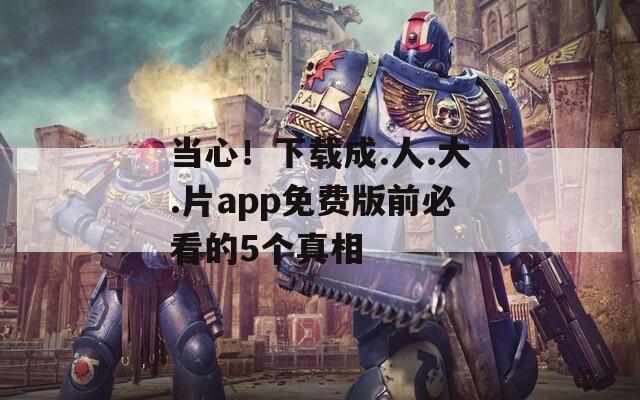 當(dāng)心！下載成.人.大.片app免費(fèi)版前必看的5個(gè)真相