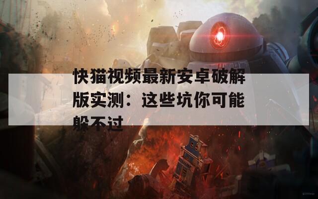 快貓視頻最新安卓破解版實測：這些坑你可能躲不過
