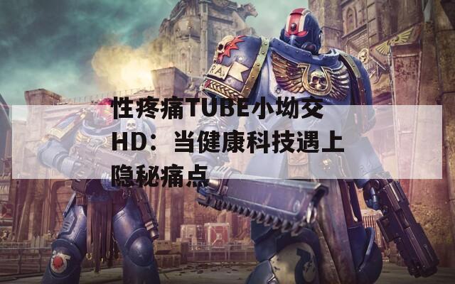 性疼痛TUBE小坳交HD：當(dāng)健康科技遇上隱秘痛點(diǎn)