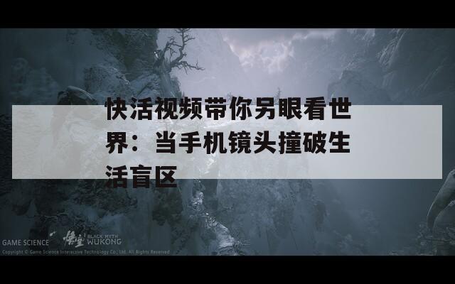 快活視頻帶你另眼看世界：當手機鏡頭撞破生活盲區(qū)