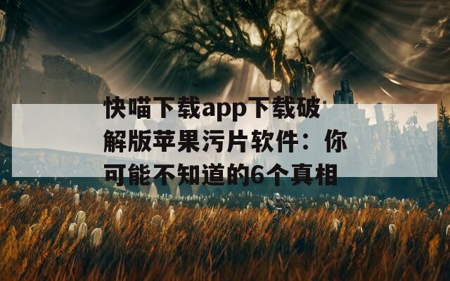 快喵下載app下載破解版蘋果污片軟件：你可能不知道的6個真相