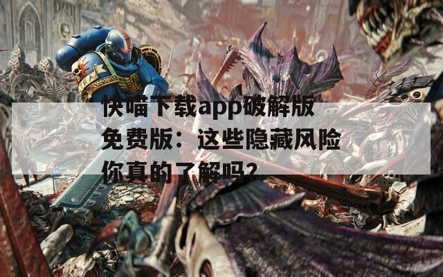 快喵下載app破解版免費(fèi)版：這些隱藏風(fēng)險(xiǎn)你真的了解嗎？