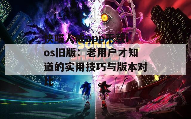 快喵人成app下載ios舊版：老用戶才知道的實(shí)用技巧與版本對(duì)比