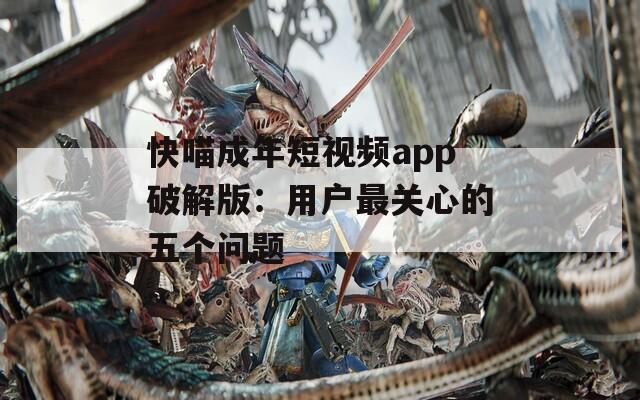 快喵成年短視頻app破解版：用戶最關(guān)心的五個(gè)問(wèn)題