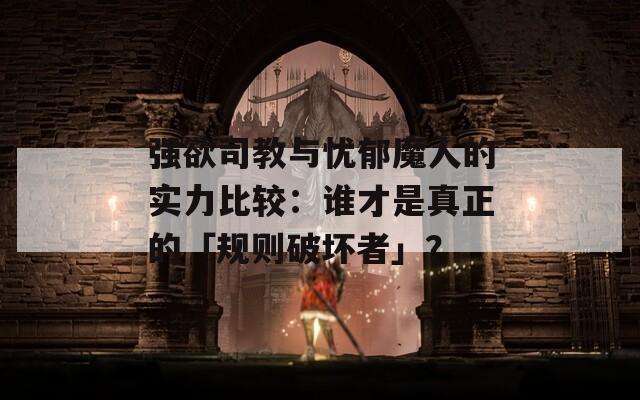 強(qiáng)欲司教與憂郁魔人的實(shí)力比較：誰才是真正的「規(guī)則破壞者」？