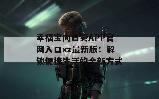 幸福寶向日葵APP官網(wǎng)入口xz最新版：解鎖便捷生活的全新方式