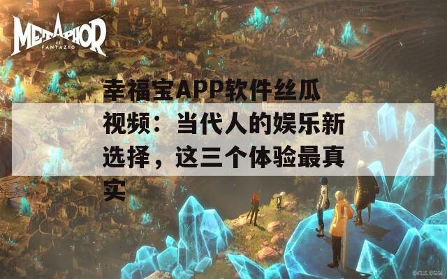 幸福寶APP軟件絲瓜視頻：當(dāng)代人的娛樂新選擇，這三個(gè)體驗(yàn)最真實(shí)