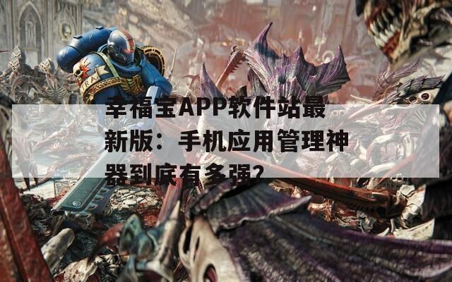 幸福寶APP軟件站最新版：手機應用管理神器到底有多強？