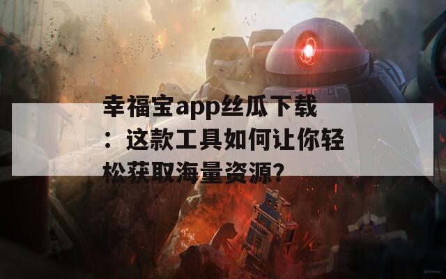 幸福寶app絲瓜下載：這款工具如何讓你輕松獲取海量資源？