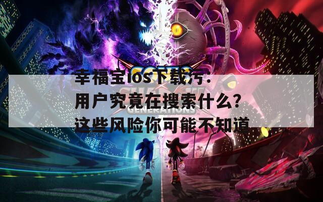 幸福寶ios下載污：用戶究竟在搜索什么？這些風險你可能不知道