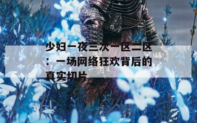 少婦一夜三次一區(qū)二區(qū)：一場網(wǎng)絡狂歡背后的真實切片