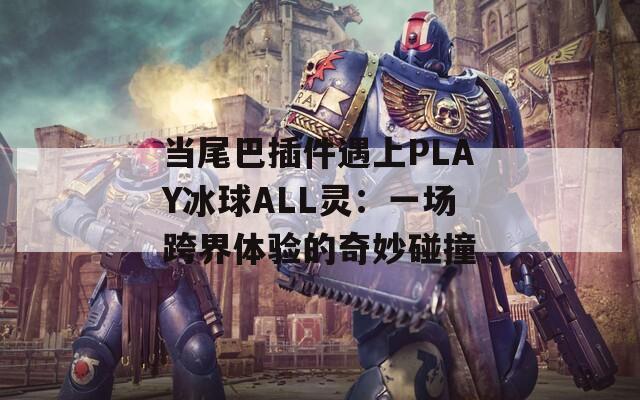 當(dāng)尾巴插件遇上PLAY冰球ALL靈：一場(chǎng)跨界體驗(yàn)的奇妙碰撞