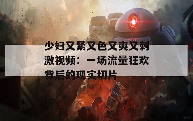 少婦又緊又色又爽又刺激視頻：一場流量狂歡背后的現(xiàn)實切片