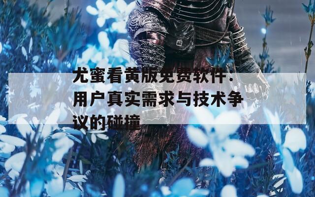 尤蜜看黃版免費(fèi)軟件：用戶真實(shí)需求與技術(shù)爭(zhēng)議的碰撞