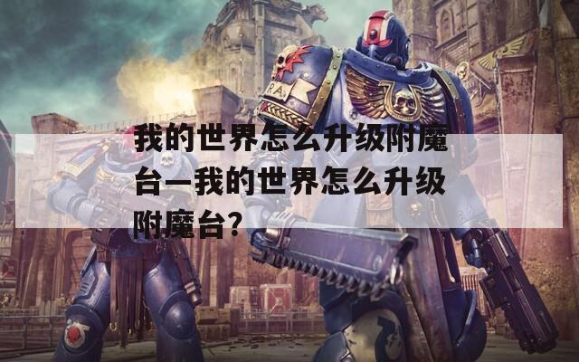 我的世界怎么升級附魔臺—我的世界怎么升級附魔臺？