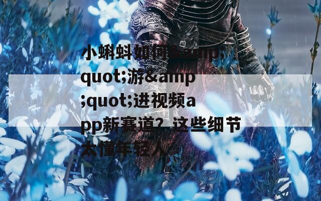 小蝌蚪如何&quot;游&quot;進(jìn)視頻app新賽道？這些細(xì)節(jié)太懂年輕人
