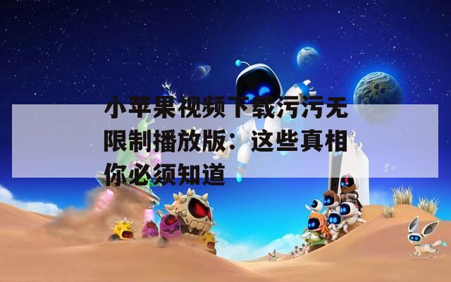 小蘋果視頻下載污污無限制播放版：這些真相你必須知道