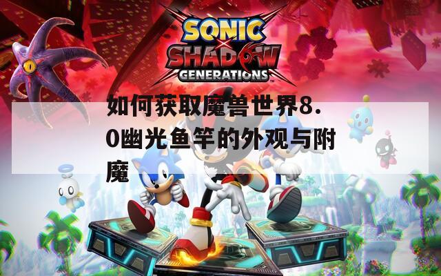 如何獲取魔獸世界8.0幽光魚竿的外觀與附魔