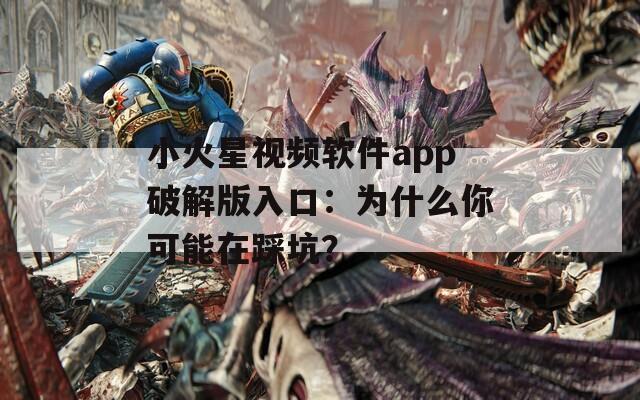 小火星視頻軟件app破解版入口：為什么你可能在踩坑？