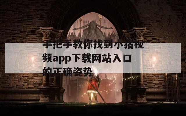 手把手教你找到小豬視頻app下載網(wǎng)站入口的正確姿勢