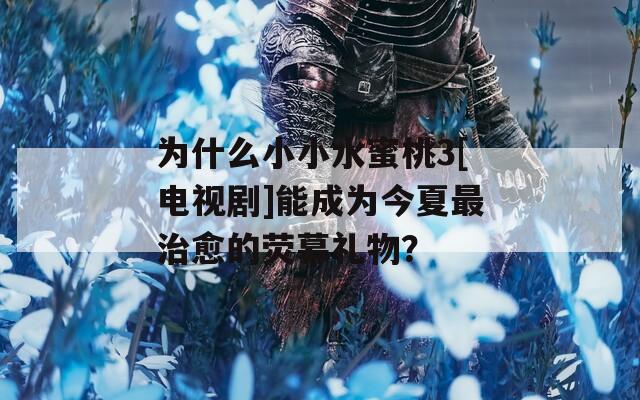 為什么小小水蜜桃3[電視劇]能成為今夏最治愈的熒幕禮物？