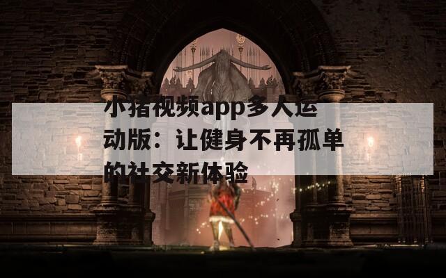 小豬視頻app多人運(yùn)動(dòng)版：讓健身不再孤單的社交新體驗(yàn)