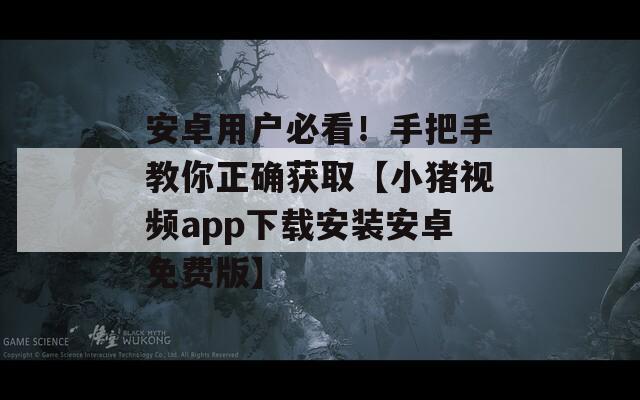安卓用戶必看！手把手教你正確獲取【小豬視頻app下載安裝安卓免費版】