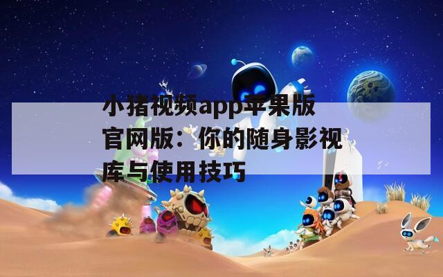 小豬視頻app蘋(píng)果版官網(wǎng)版：你的隨身影視庫(kù)與使用技巧