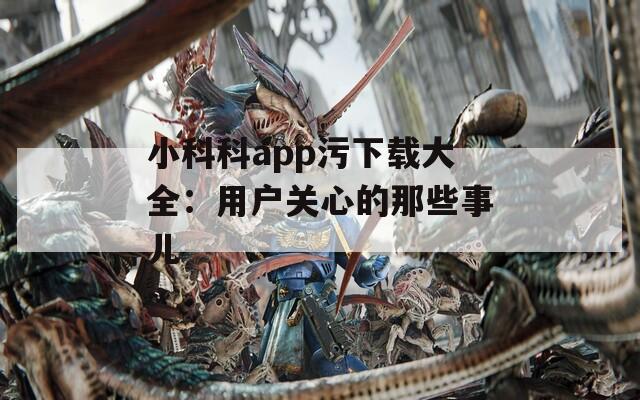 小科科app污下載大全：用戶關心的那些事兒