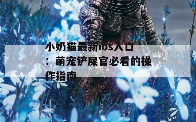 小奶貓最新ios入口：萌寵鏟屎官必看的操作指南