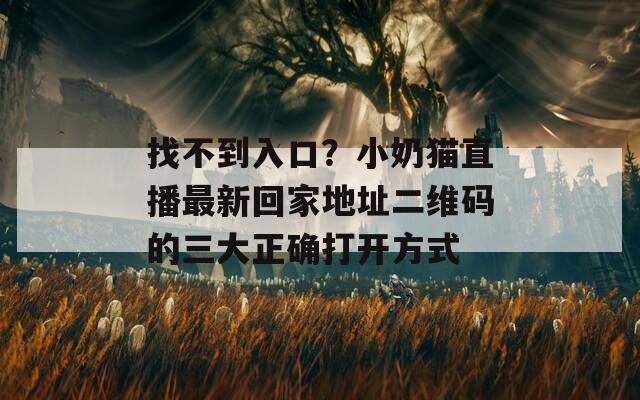 找不到入口？小奶貓直播最新回家地址二維碼的三大正確打開(kāi)方式