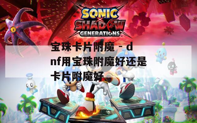 寶珠卡片附魔 - dnf用寶珠附魔好還是卡片附魔好