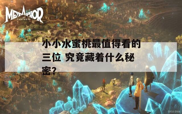 小小水蜜桃最值得看的三位 究竟藏著什么秘密？