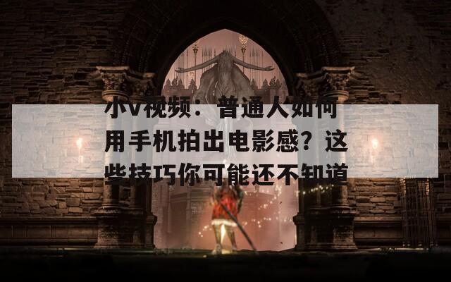 小v視頻：普通人如何用手機拍出電影感？這些技巧你可能還不知道